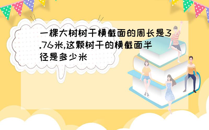 一棵大树树干横截面的周长是3.76米,这颗树干的横截面半径是多少米