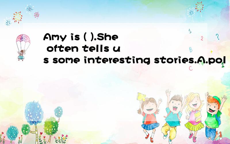 Amy is ( ).She often tells us some interesting stories.A.pol