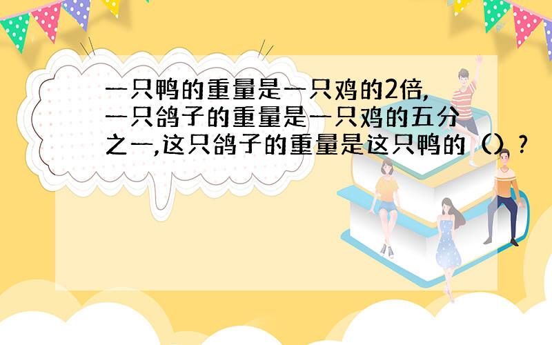 一只鸭的重量是一只鸡的2倍,一只鸽子的重量是一只鸡的五分之一,这只鸽子的重量是这只鸭的（）?