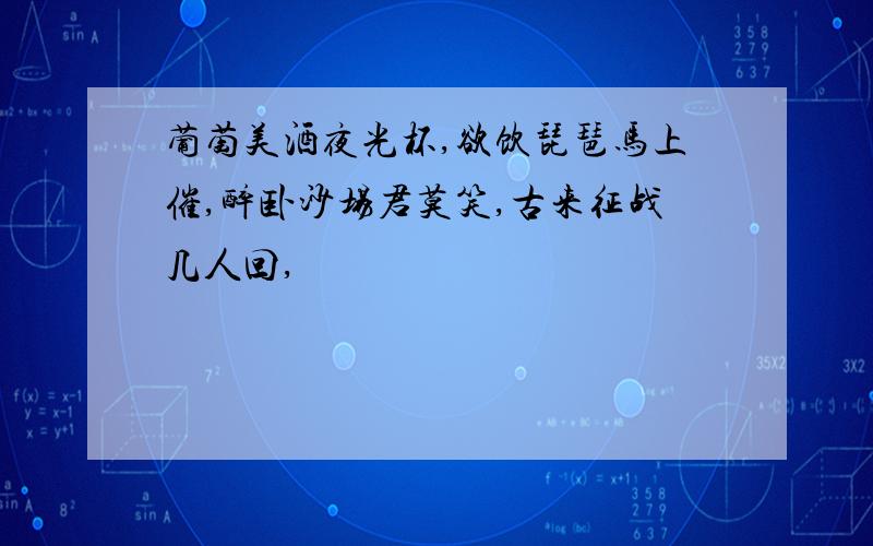 葡萄美酒夜光杯,欲饮琵琶马上催,醉卧沙场君莫笑,古来征战几人回,