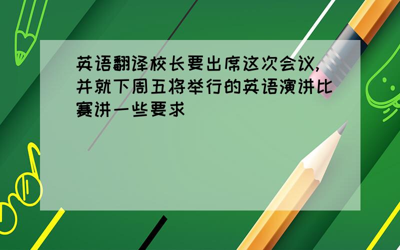 英语翻译校长要出席这次会议,并就下周五将举行的英语演讲比赛讲一些要求