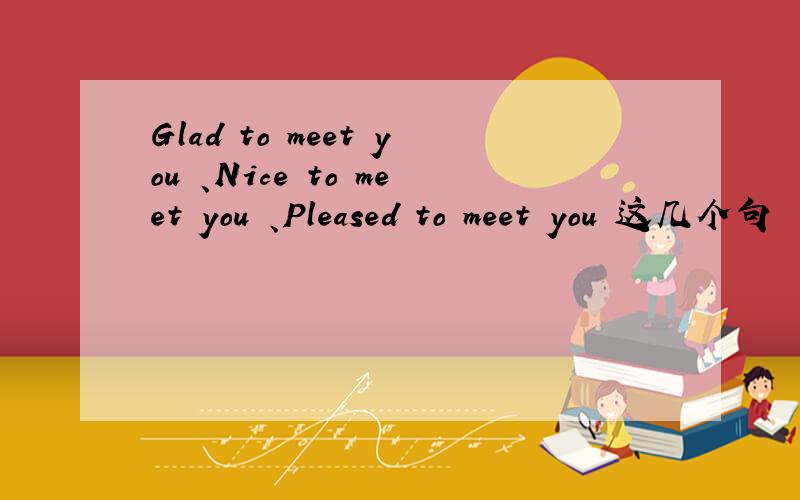 Glad to meet you 、Nice to meet you 、Pleased to meet you 这几个句