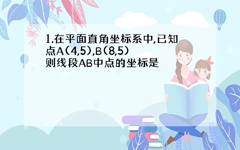 1.在平面直角坐标系中,已知点A(4,5),B(8,5)则线段AB中点的坐标是