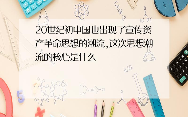 20世纪初中国也出现了宣传资产革命思想的潮流,这次思想潮流的核心是什么