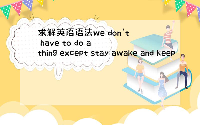 求解英语语法we don't have to do a thing except stay awake and keep