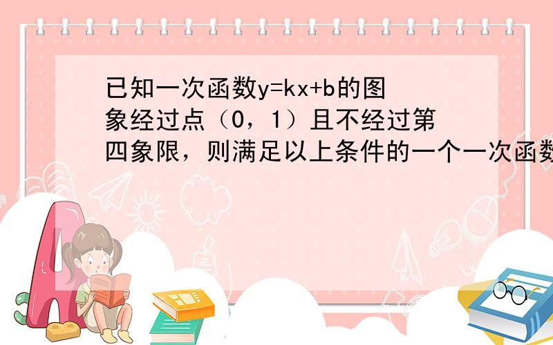 已知一次函数y=kx+b的图象经过点（0，1）且不经过第四象限，则满足以上条件的一个一次函数的解析式为______．