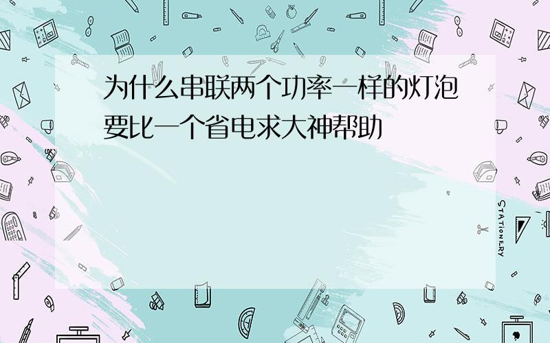 为什么串联两个功率一样的灯泡要比一个省电求大神帮助