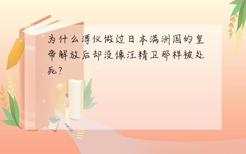 为什么溥仪做过日本满洲国的皇帝解放后却没像汪精卫那样被处死?