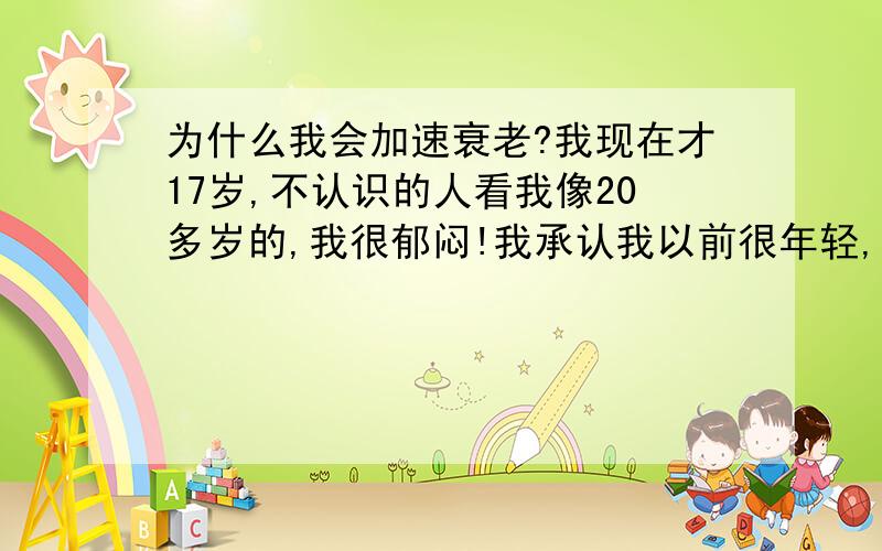 为什么我会加速衰老?我现在才17岁,不认识的人看我像20多岁的,我很郁闷!我承认我以前很年轻,现在的确看上去老了很多,请