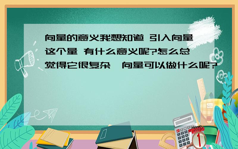 向量的意义我想知道 引入向量这个量 有什么意义呢?怎么总觉得它很复杂,向量可以做什么呢?