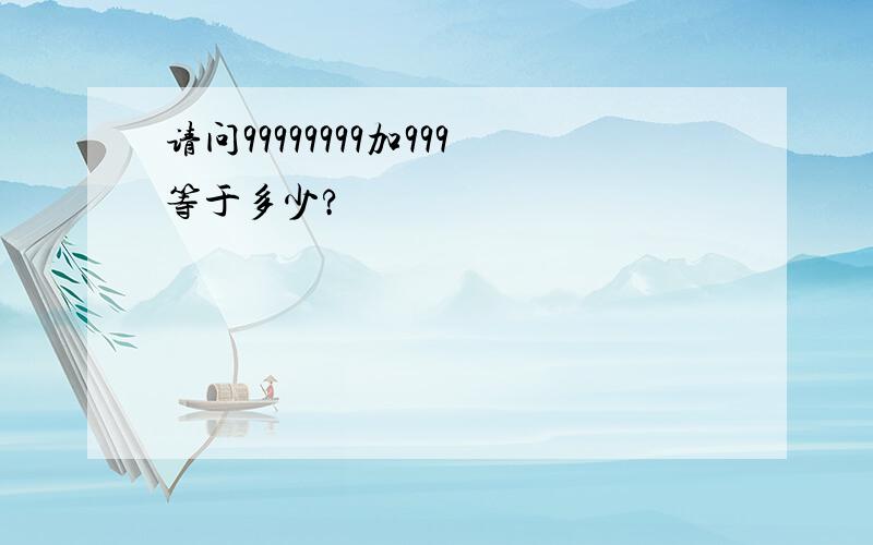 请问99999999加999等于多少?