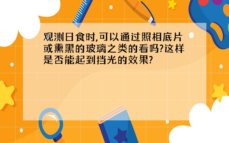 观测日食时,可以通过照相底片或熏黑的玻璃之类的看吗?这样是否能起到挡光的效果?