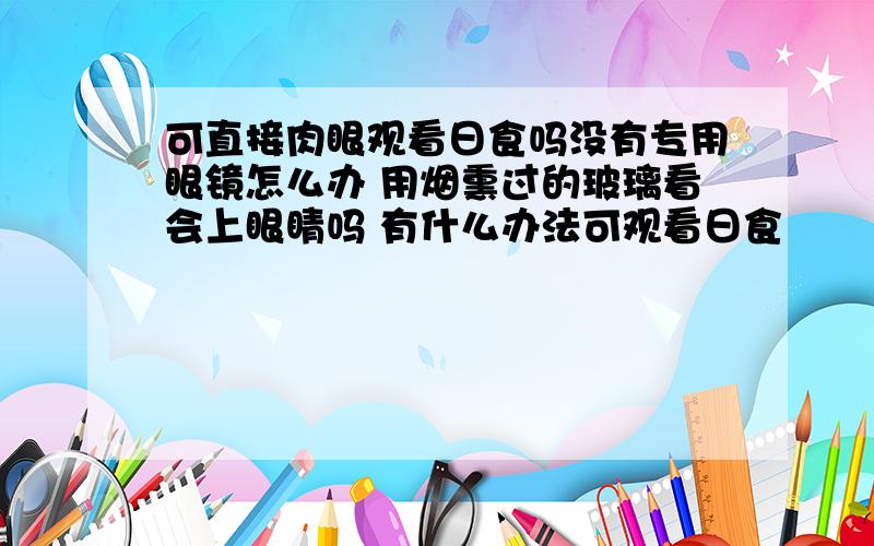 可直接肉眼观看日食吗没有专用眼镜怎么办 用烟熏过的玻璃看会上眼睛吗 有什么办法可观看日食
