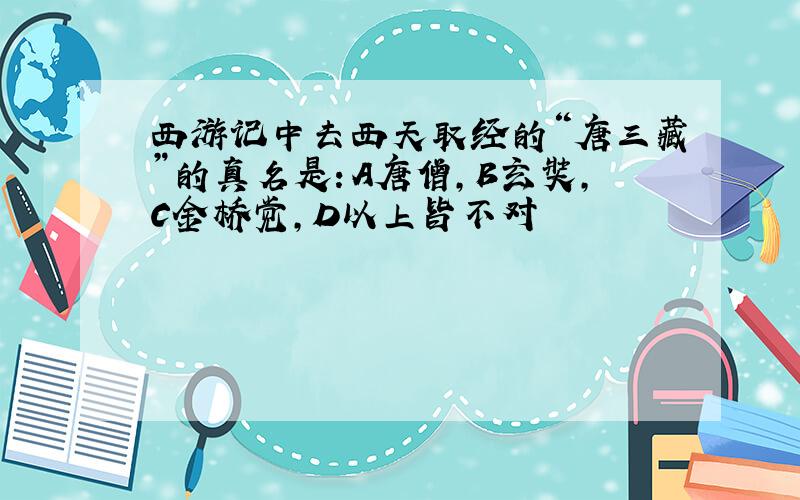 西游记中去西天取经的“唐三藏”的真名是：A唐僧,B玄奘,C金桥觉,D以上皆不对