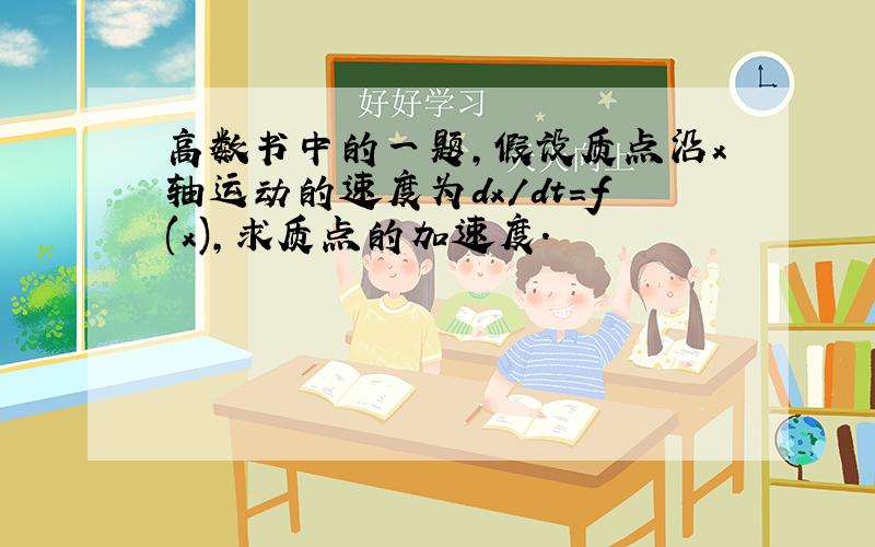 高数书中的一题,假设质点沿x轴运动的速度为dx/dt=f(x),求质点的加速度.