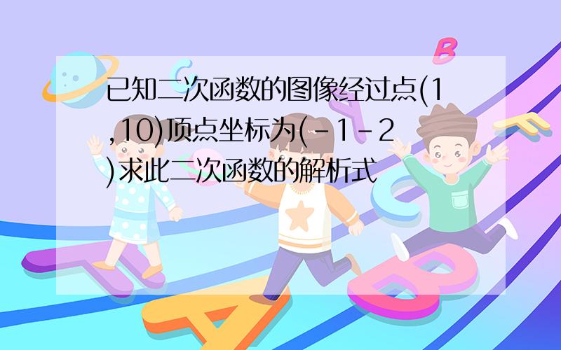 已知二次函数的图像经过点(1,10)顶点坐标为(-1-2)求此二次函数的解析式