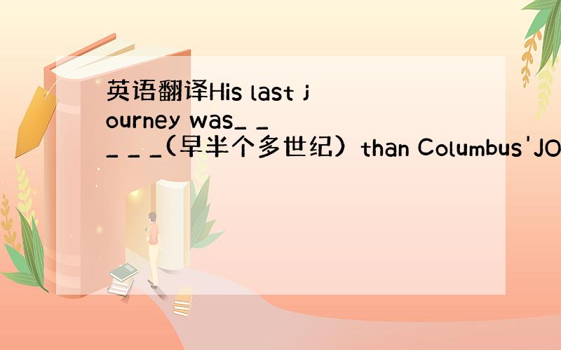 英语翻译His last journey was_ _ _ _ _(早半个多世纪）than Columbus'JOURN