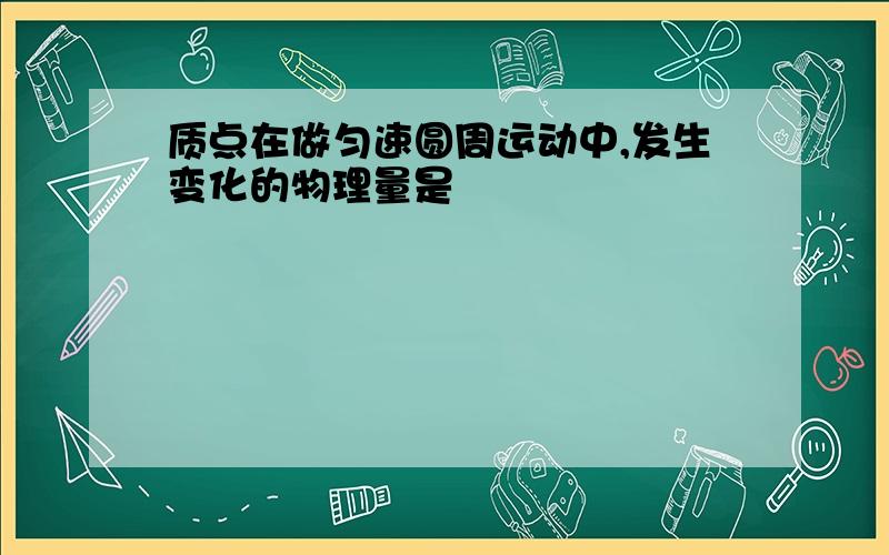 质点在做匀速圆周运动中,发生变化的物理量是