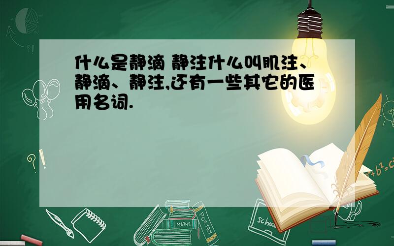 什么是静滴 静注什么叫肌注、静滴、静注,还有一些其它的医用名词.