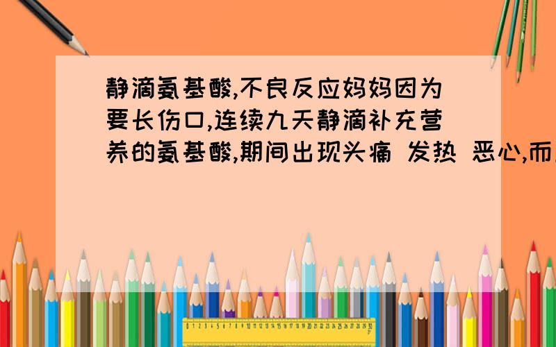 静滴氨基酸,不良反应妈妈因为要长伤口,连续九天静滴补充营养的氨基酸,期间出现头痛 发热 恶心,而且淋巴结也跟着肿了,是输