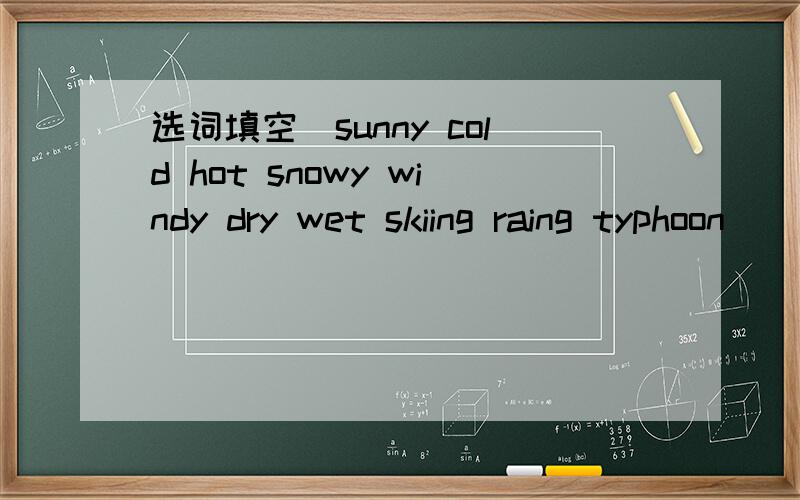 选词填空（sunny cold hot snowy windy dry wet skiing raing typhoon