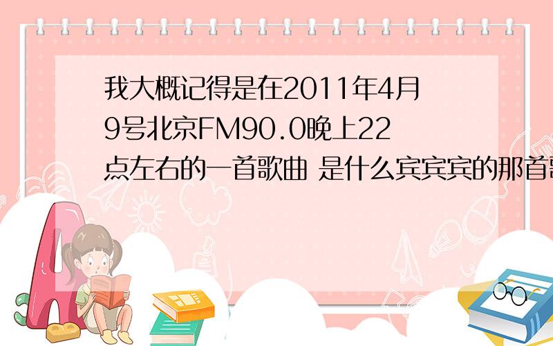 我大概记得是在2011年4月9号北京FM90.0晚上22点左右的一首歌曲 是什么宾宾宾的那首歌