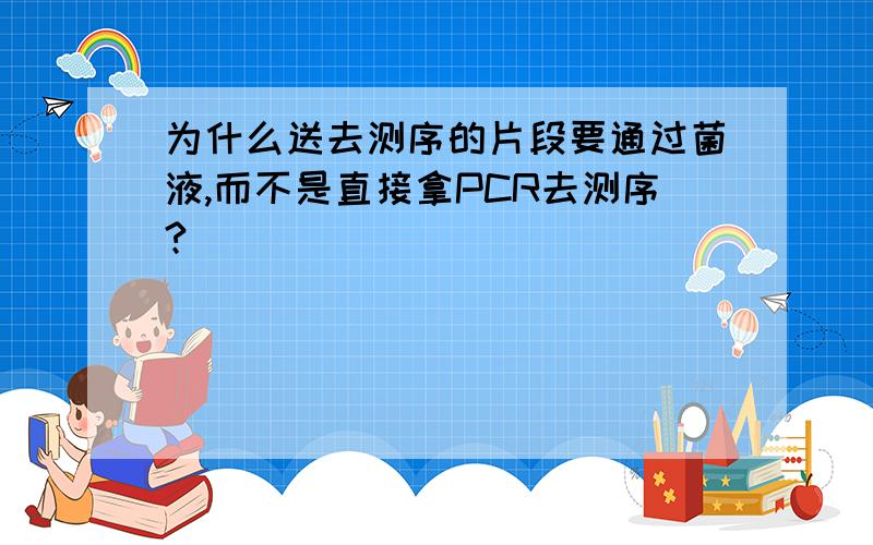 为什么送去测序的片段要通过菌液,而不是直接拿PCR去测序?