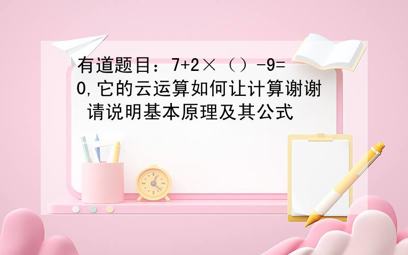 有道题目：7+2×（）-9=0,它的云运算如何让计算谢谢 请说明基本原理及其公式