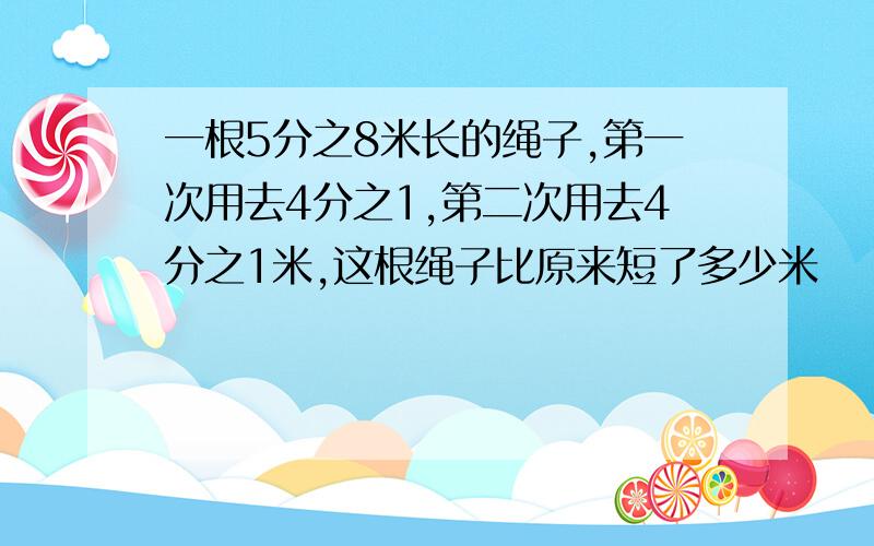 一根5分之8米长的绳子,第一次用去4分之1,第二次用去4分之1米,这根绳子比原来短了多少米