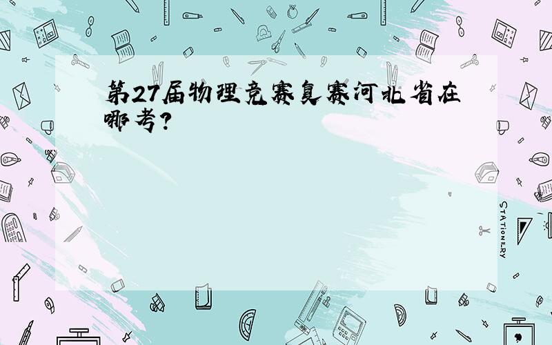 第27届物理竞赛复赛河北省在哪考?