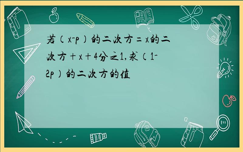 若（x-p）的二次方=x的二次方+x+4分之1,求（1-2p）的二次方的值