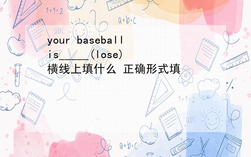 your baseball is_____(lose) 横线上填什么 正确形式填