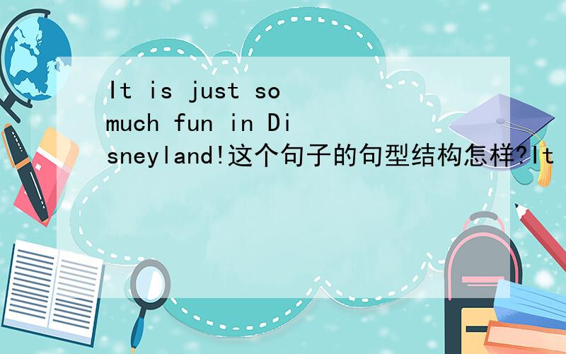 It is just so much fun in Disneyland!这个句子的句型结构怎样?It is just是