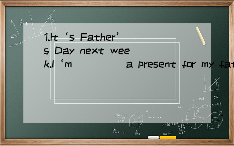 1.It‘s Father’s Day next week.I‘m_____a present for my fathe