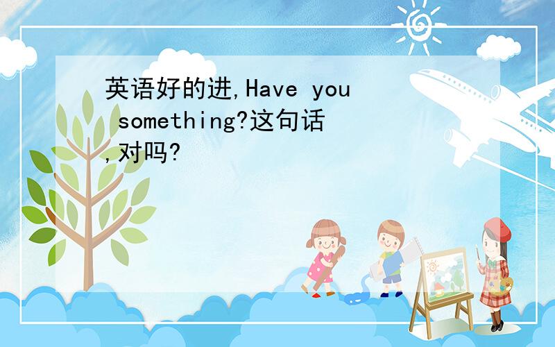 英语好的进,Have you something?这句话,对吗?