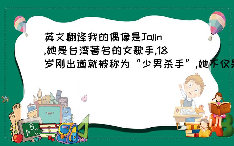 英文翻译我的偶像是Jolin,她是台湾著名的女歌手,18岁刚出道就被称为“少男杀手”,她不仅是个人们表面喜欢的偶像,也是