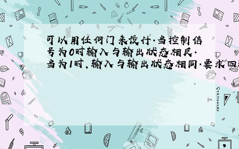 可以用任何门来设计.当控制信号为0时输入与输出状态相反.当为1时,输入与输出状态相同.要求四输入四输出!