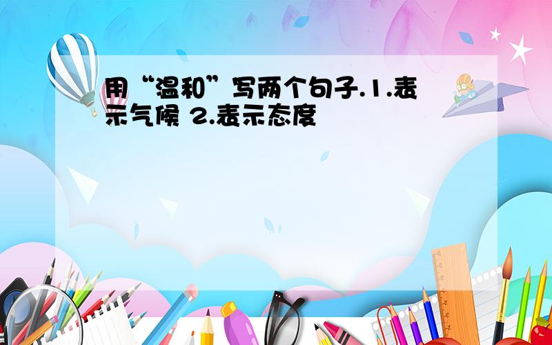 用“温和”写两个句子.1.表示气候 2.表示态度