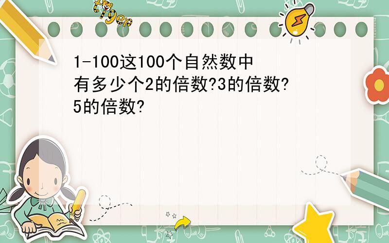 1-100这100个自然数中有多少个2的倍数?3的倍数?5的倍数?