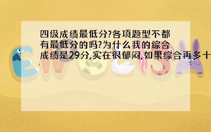 四级成绩最低分?各项题型不都有最低分的吗?为什么我的综合成绩是29分,实在很郁闷,如果综合再多十几分就过了啊!到底是怎么