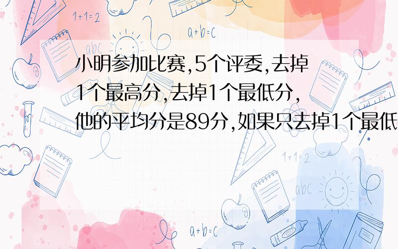 小明参加比赛,5个评委,去掉1个最高分,去掉1个最低分,他的平均分是89分,如果只去掉1个最低分平均分是91分,如果只去