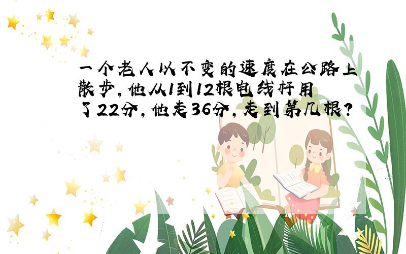 一个老人以不变的速度在公路上散步,他从1到12根电线杆用了22分,他走36分,走到第几根?