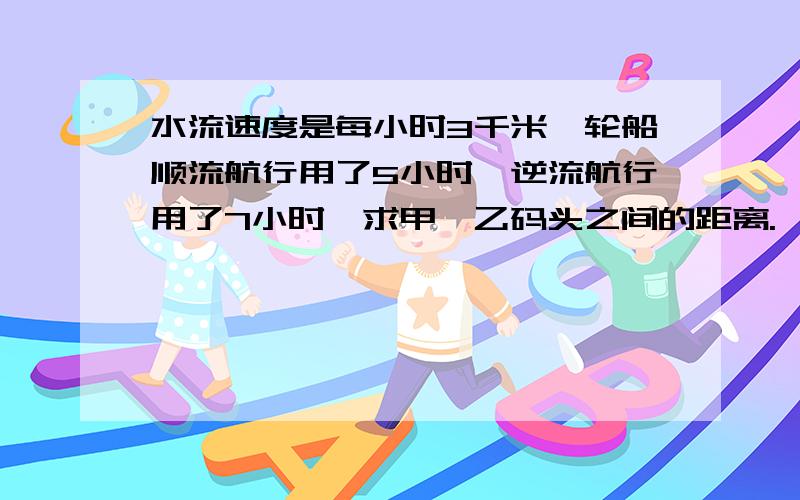 水流速度是每小时3千米,轮船顺流航行用了5小时,逆流航行用了7小时,求甲、乙码头之间的距离.