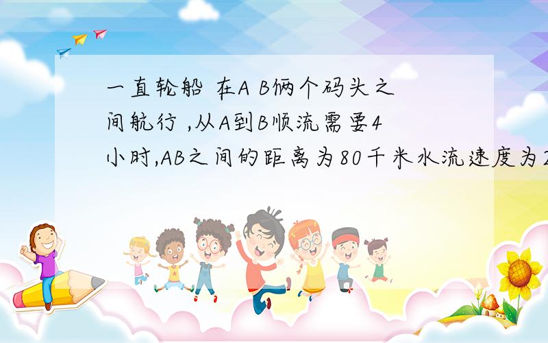 一直轮船 在A B俩个码头之间航行 ,从A到B顺流需要4小时,AB之间的距离为80千米水流速度为2千米每小时则从B返回A