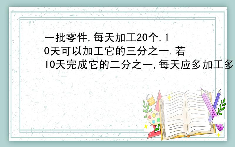 一批零件,每天加工20个,10天可以加工它的三分之一.若10天完成它的二分之一,每天应多加工多少个?