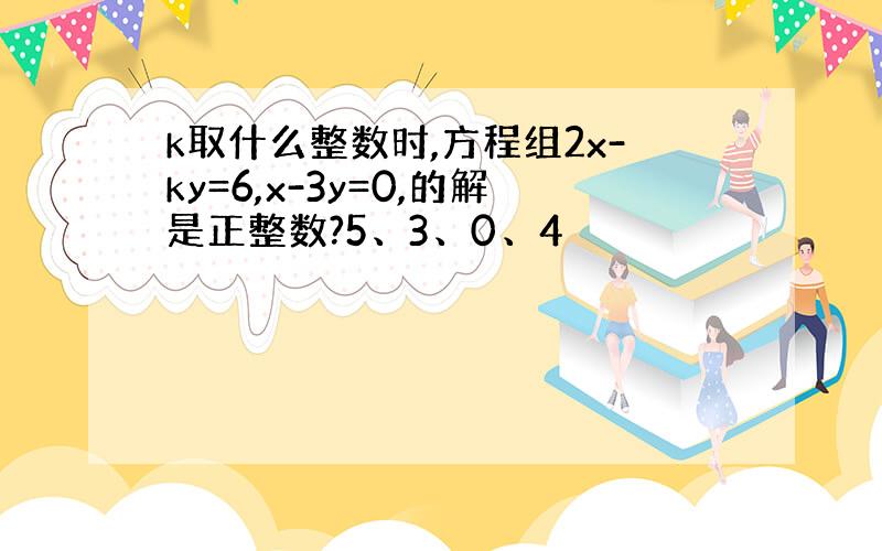 k取什么整数时,方程组2x-ky=6,x-3y=0,的解是正整数?5、3、0、4