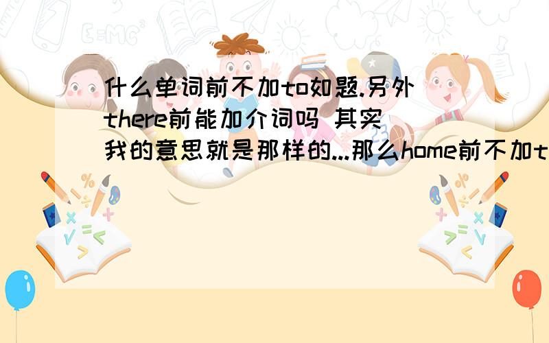 什么单词前不加to如题.另外there前能加介词吗 其实我的意思就是那样的...那么home前不加to还有here前也不