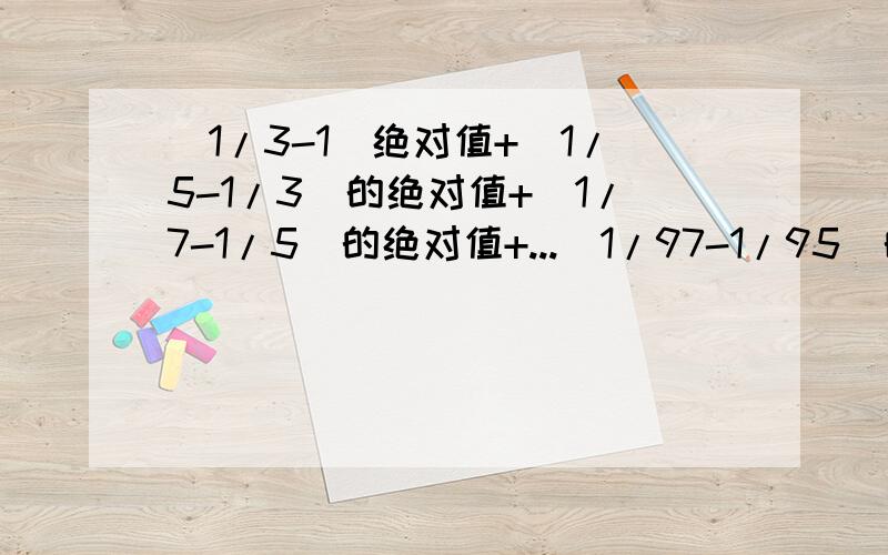 (1/3-1)绝对值+（1/5-1/3）的绝对值+（1/7-1/5）的绝对值+...（1/97-1/95）的绝对值+（1