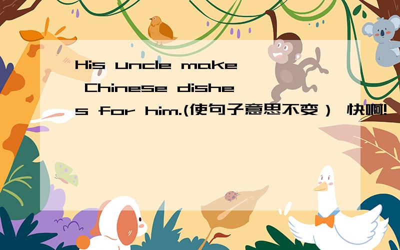 His uncle make Chinese dishes for him.(使句子意思不变） 快啊!