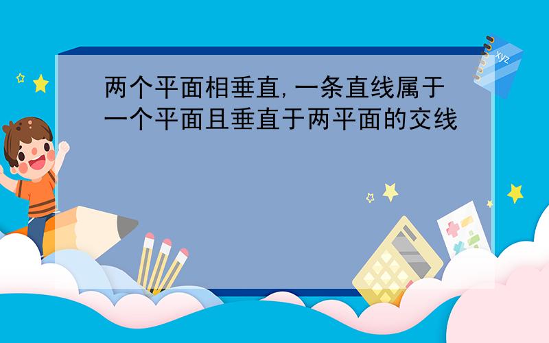 两个平面相垂直,一条直线属于一个平面且垂直于两平面的交线